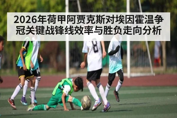 2026年荷甲阿贾克斯对埃因霍温争冠关键战锋线效率与胜负走向分析