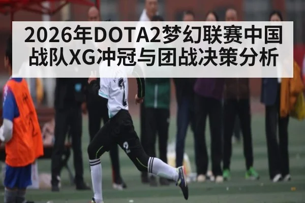 2026年DOTA2梦幻联赛中国战队XG冲冠与团战决策分析
