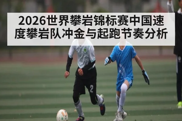 2026世界攀岩锦标赛中国速度攀岩队冲金与起跑节奏分析