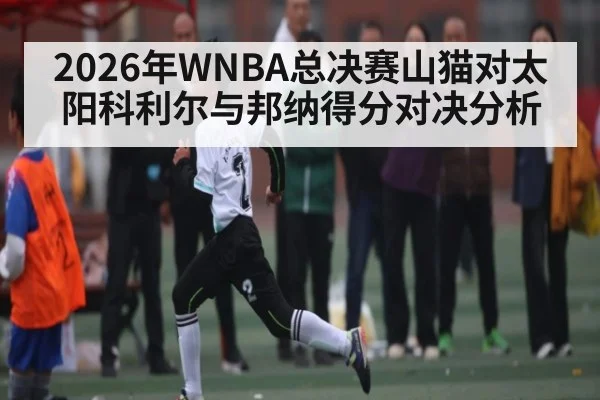 2026年WNBA总决赛山猫对太阳科利尔与邦纳得分对决分析