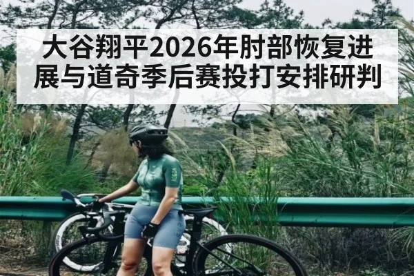 大谷翔平2026年肘部恢复进展与道奇季后赛投打安排研判（kaiyun）